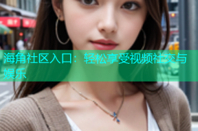 海角社区入口：轻松享受视频社交与娱乐