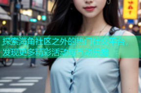 探索海角社区之外的热门社交平台，发现更多精彩活动与互动乐趣