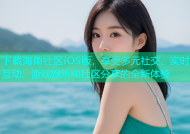 下载海角社区iOS版，享受多元社交、实时互动、游戏娱乐和社区分享的全新体验