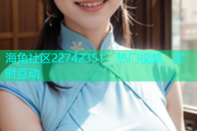海角社区22742351：热门视频、实时互动