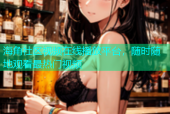 海角社区视频在线播放平台，随时随地观看最热门视频