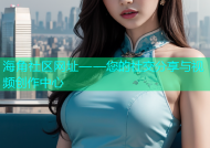 海角社区网址——您的社交分享与视频创作中心