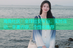 海角社区：全球社交平台，实时互动、丰富内容、个性化推荐