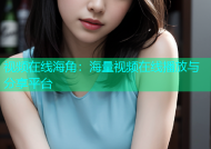 视频在线海角：海量视频在线播放与分享平台