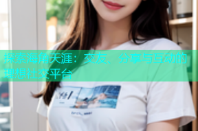 探索海角天涯：交友、分享与互动的理想社交平台