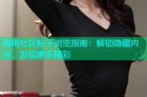 海角社区帖子浏览指南：解锁隐藏内容，发现更多精彩