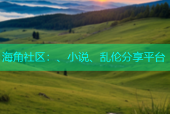 海角社区：、小说、乱伦分享平台