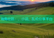 海角社区：、小说、乱伦分享平台