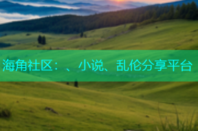 海角社区：、小说、乱伦分享平台