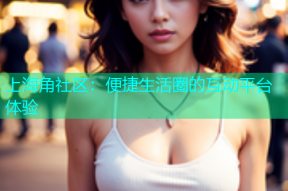 上海角社区：便捷生活圈的互动平台体验