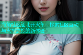 海角社区缅北开火车：探索社区互动与火车之旅的新体验