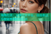 海角社区：全球社交平台，自由表达与智能推荐的交汇点