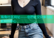 海角社区网址——您的社交分享与视频创作中心