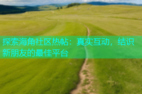 探索海角社区热帖：真实互动，结识新朋友的最佳平台