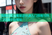 海角社区从哪里进快速入门指南与热门交流平台揭秘