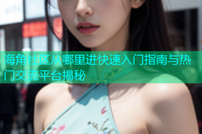 海角社区从哪里进快速入门指南与热门交流平台揭秘