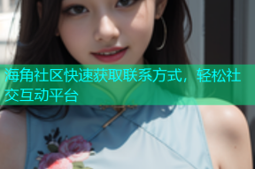 海角社区快速获取联系方式，轻松社交互动平台