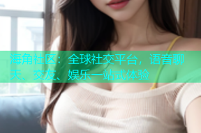海角社区：全球社交平台，语音聊天、交友、娱乐一站式体验