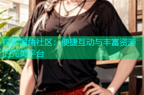 探索海角社区：便捷互动与丰富资源的完美平台