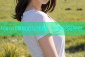 hjacdf海角论坛免费，分享交流平台