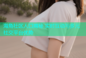 海角社区人口揭秘 实时互动与多元社交平台优势