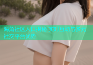海角社区人口揭秘 实时互动与多元社交平台优势