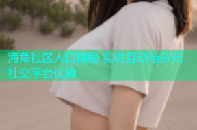 海角社区人口揭秘 实时互动与多元社交平台优势