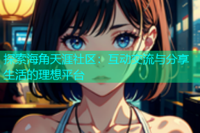 探索海角天涯社区：互动交流与分享生活的理想平台