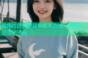 海角社区快速获取联系方式，轻松社交互动平台
