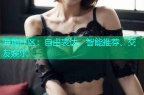 海角社区：自由表达、智能推荐、交友娱乐