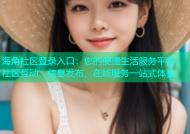 海角社区登录入口：您的便捷生活服务平台，社区互动、信息发布、在线服务一站式体验