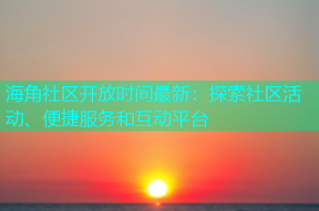 海角社区开放时间最新：探索社区活动、便捷服务和互动平台