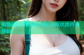 海角社区付费购买轻松获取优质内容体验