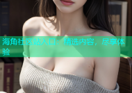 海角社区站入口：精选内容，尽享体验