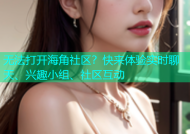 无法打开海角社区？快来体验实时聊天、兴趣小组、社区互动