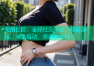 海角社区：全球社交平台，轻松连接、丰富互动、多语种支持