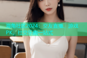 海角社区2024：交友直播、游戏PK、社交乐趣一站式