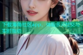 下载海角社区app，体验多元社交与实时互动