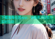 下载海角社区app，体验多元社交与实时互动