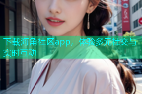 下载海角社区app，体验多元社交与实时互动