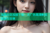 海角社区视频下载：无广告高清影视资源任您享