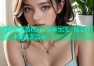 海角社区首页hj：分享生活、结交好友、丰富社区活动
