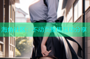 海角社区：不动页聚焦互动分享
