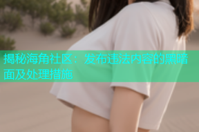 揭秘海角社区：发布违法内容的黑暗面及处理措施