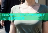 海角社区HJ：原创资源免费观看平台，快速更新无需