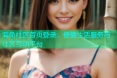海角社区首页登录：便捷生活服务与社区互动平台