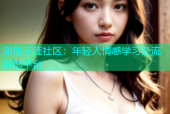 海角天涯社区：年轻人情感学习交流首选平台