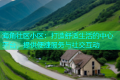 海角社区小区：打造舒适生活的中心平台，提供便捷服务与社交互动