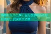 海角社区怎么找？轻松搜索附近的社区信息，发现新生活圈