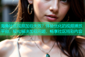海角社区视频加载失败？体验优化的视频播放平台，轻松解决加载问题，畅享社区精彩内容